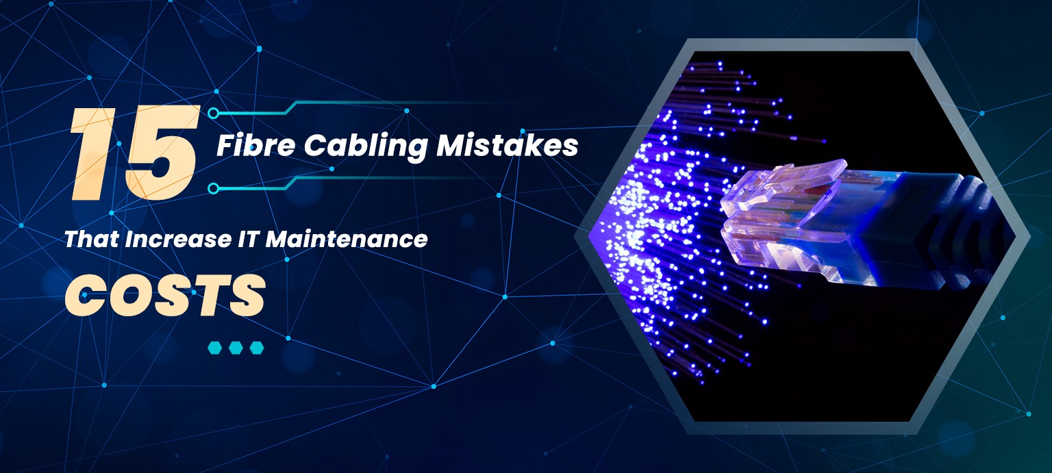 15 Fibre Cabling Mistakes That Increase IT Maintenance Costs